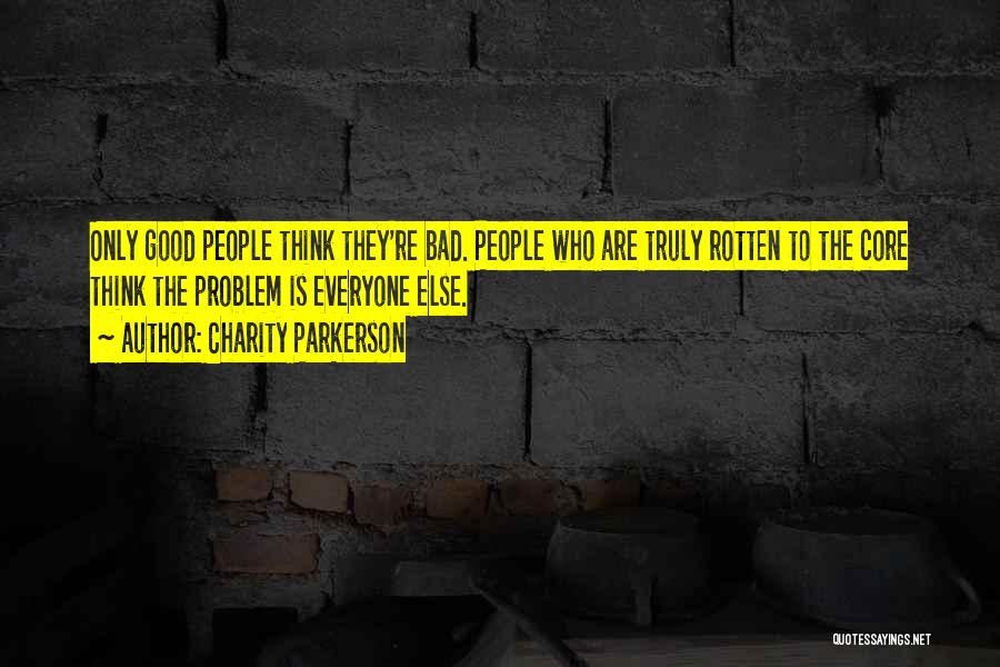 Charity Parkerson Quotes: Only Good People Think They're Bad. People Who Are Truly Rotten To The Core Think The Problem Is Everyone Else.