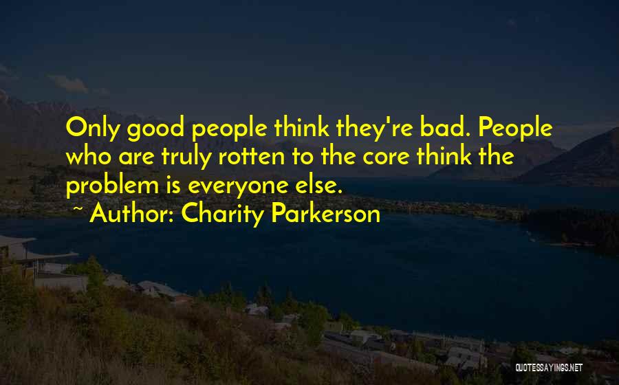 Charity Parkerson Quotes: Only Good People Think They're Bad. People Who Are Truly Rotten To The Core Think The Problem Is Everyone Else.