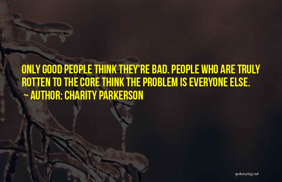 Charity Parkerson Quotes: Only Good People Think They're Bad. People Who Are Truly Rotten To The Core Think The Problem Is Everyone Else.