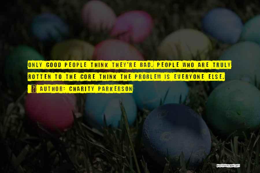 Charity Parkerson Quotes: Only Good People Think They're Bad. People Who Are Truly Rotten To The Core Think The Problem Is Everyone Else.