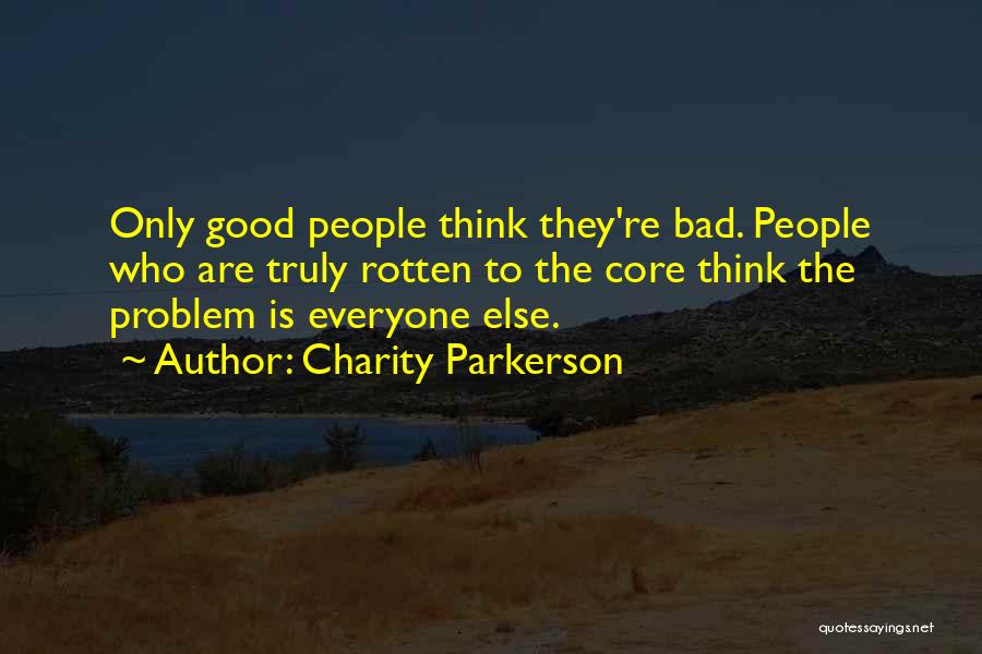 Charity Parkerson Quotes: Only Good People Think They're Bad. People Who Are Truly Rotten To The Core Think The Problem Is Everyone Else.