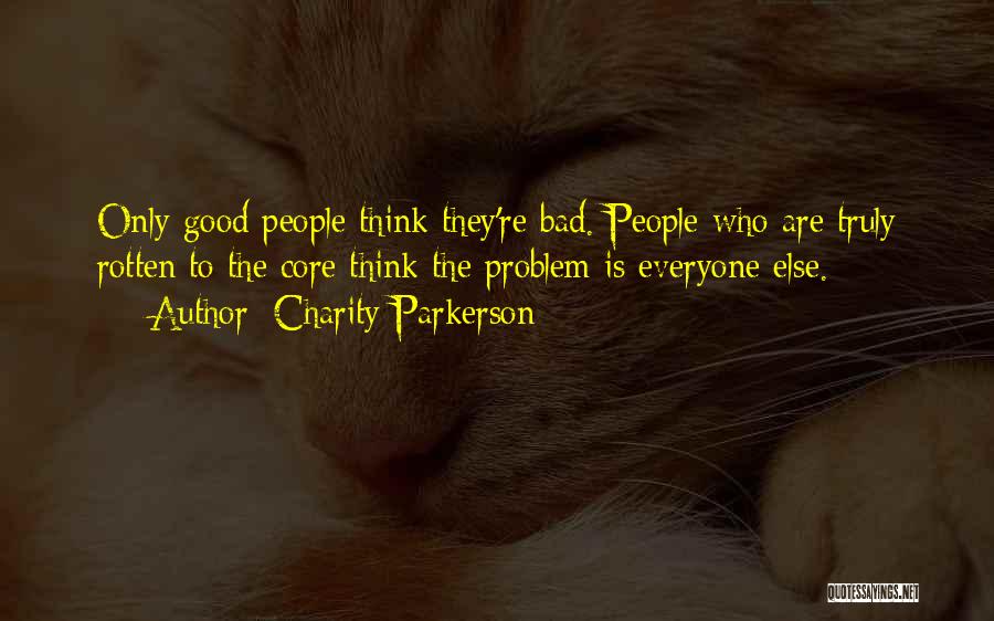 Charity Parkerson Quotes: Only Good People Think They're Bad. People Who Are Truly Rotten To The Core Think The Problem Is Everyone Else.