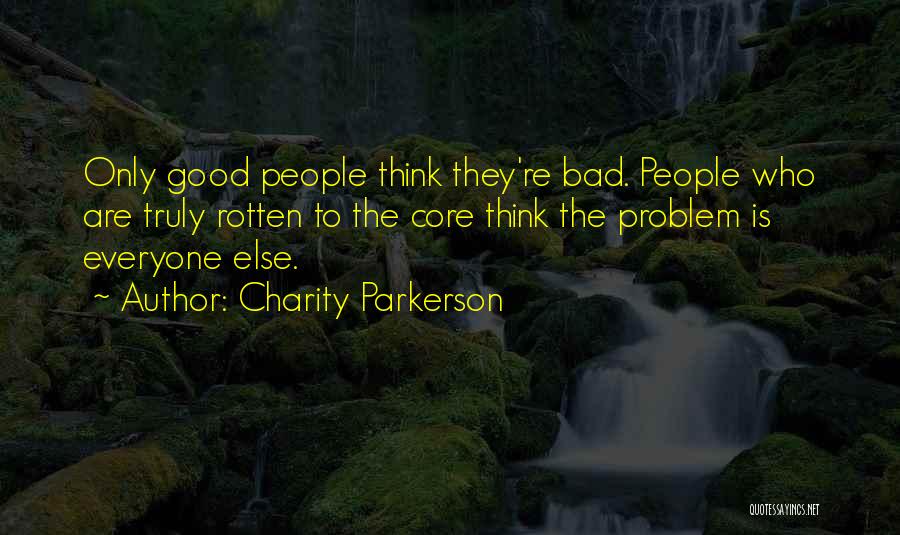 Charity Parkerson Quotes: Only Good People Think They're Bad. People Who Are Truly Rotten To The Core Think The Problem Is Everyone Else.