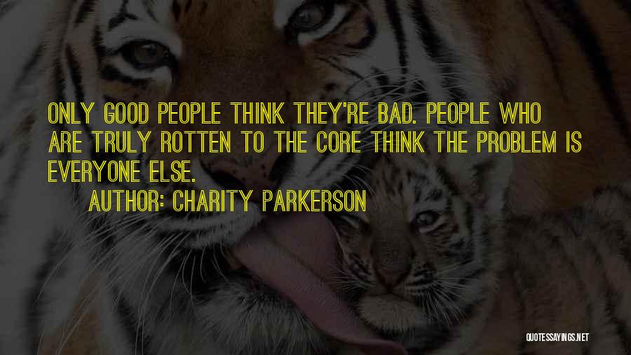 Charity Parkerson Quotes: Only Good People Think They're Bad. People Who Are Truly Rotten To The Core Think The Problem Is Everyone Else.