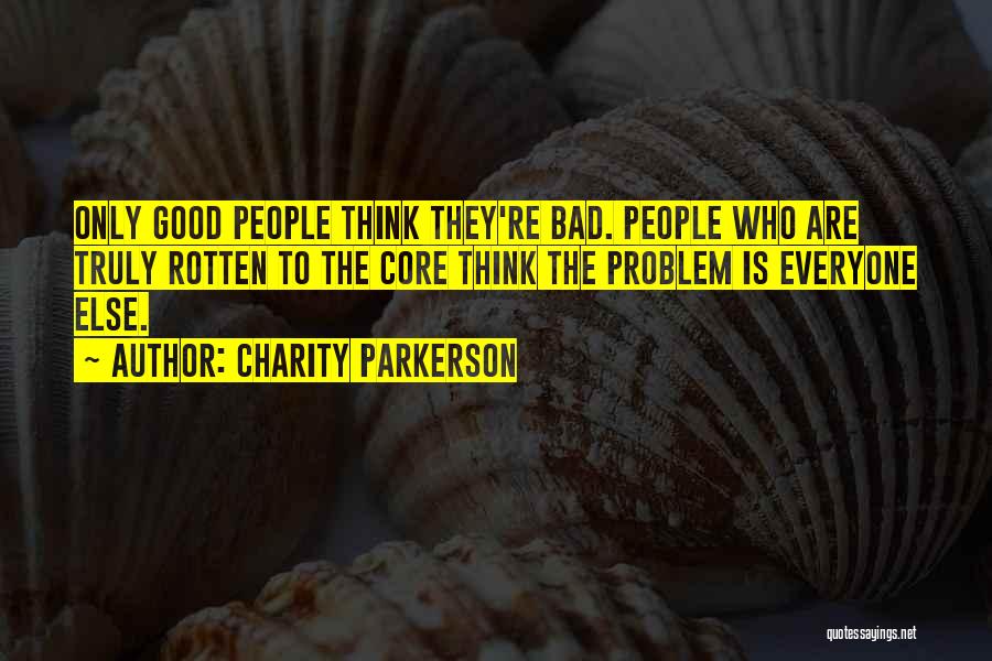 Charity Parkerson Quotes: Only Good People Think They're Bad. People Who Are Truly Rotten To The Core Think The Problem Is Everyone Else.