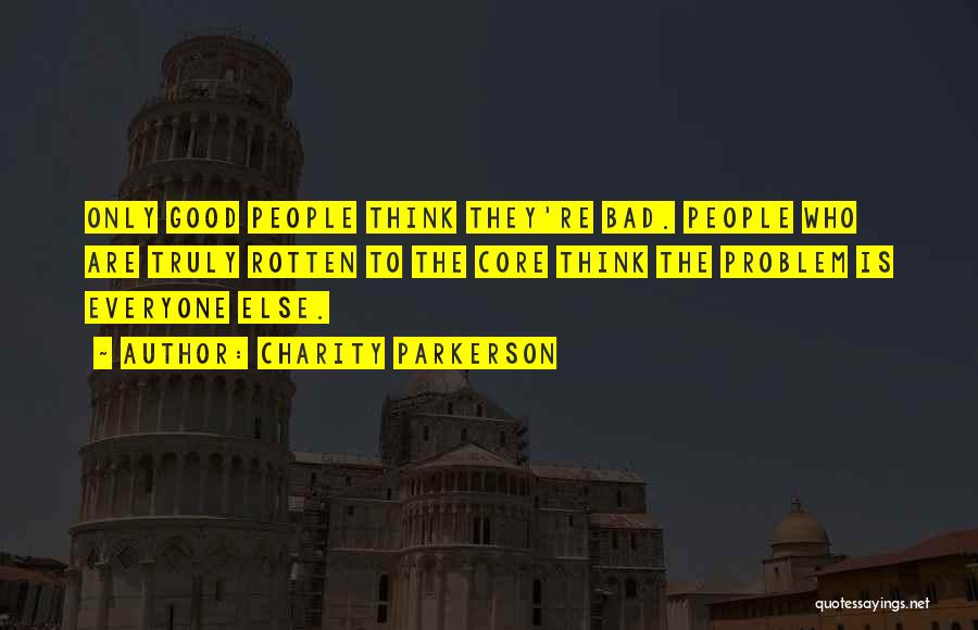 Charity Parkerson Quotes: Only Good People Think They're Bad. People Who Are Truly Rotten To The Core Think The Problem Is Everyone Else.