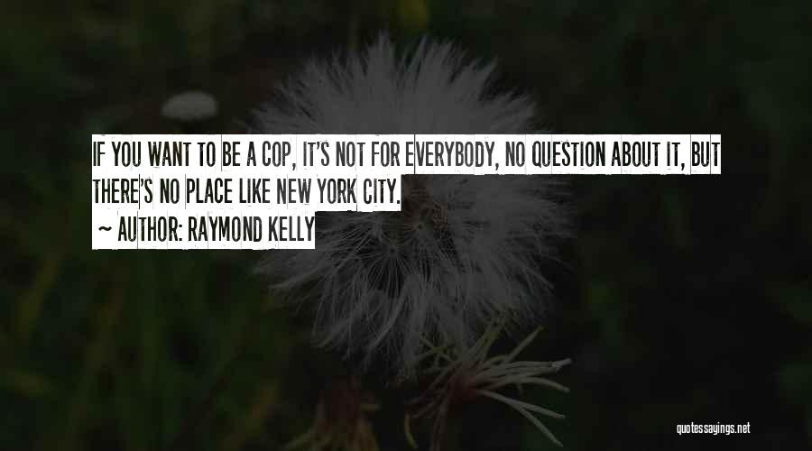 Raymond Kelly Quotes: If You Want To Be A Cop, It's Not For Everybody, No Question About It, But There's No Place Like