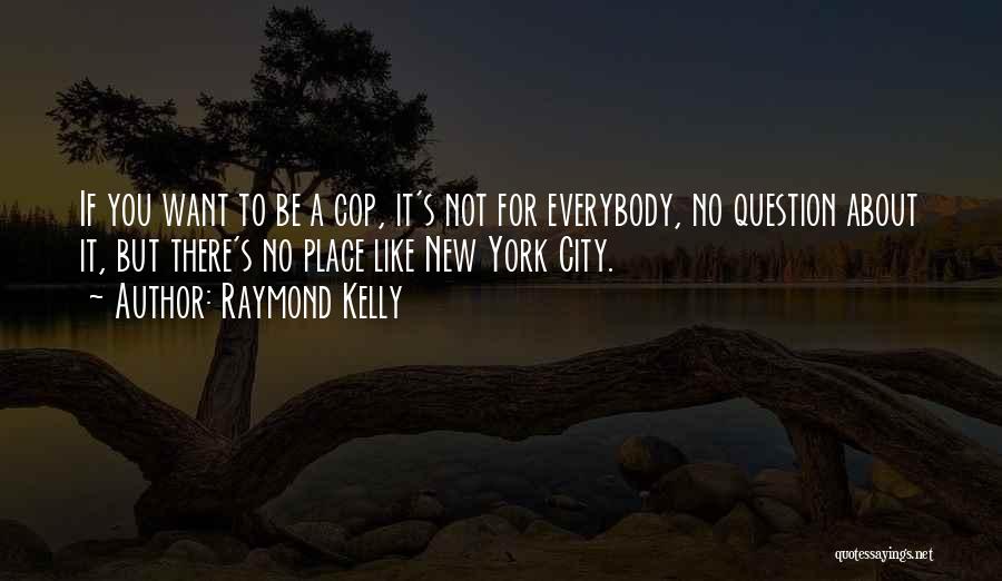 Raymond Kelly Quotes: If You Want To Be A Cop, It's Not For Everybody, No Question About It, But There's No Place Like