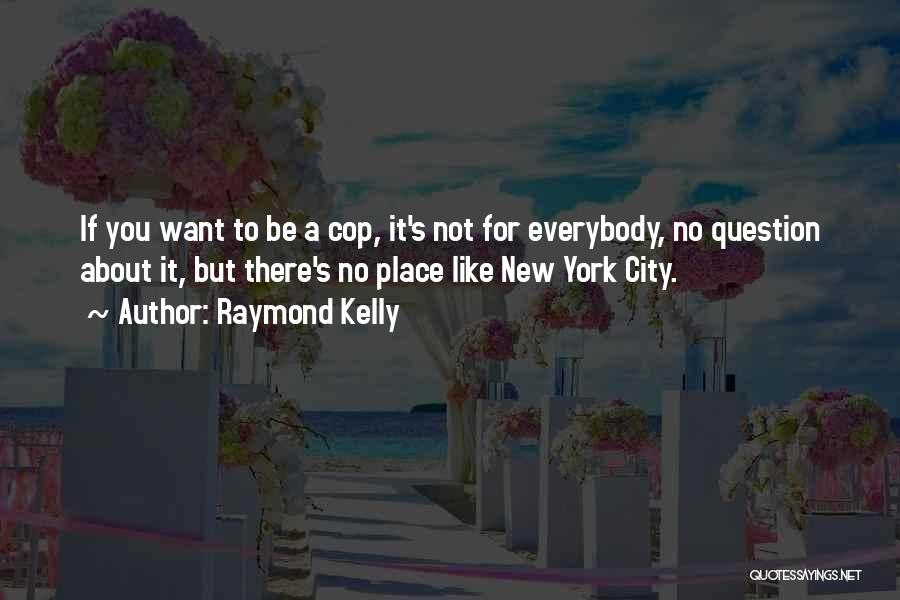 Raymond Kelly Quotes: If You Want To Be A Cop, It's Not For Everybody, No Question About It, But There's No Place Like