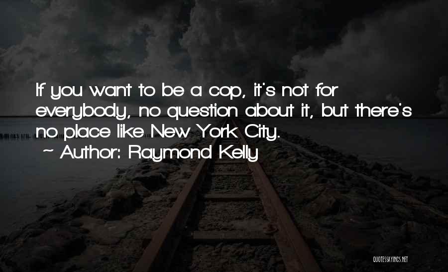 Raymond Kelly Quotes: If You Want To Be A Cop, It's Not For Everybody, No Question About It, But There's No Place Like