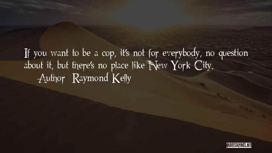 Raymond Kelly Quotes: If You Want To Be A Cop, It's Not For Everybody, No Question About It, But There's No Place Like