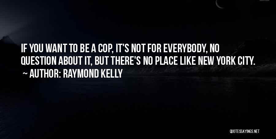 Raymond Kelly Quotes: If You Want To Be A Cop, It's Not For Everybody, No Question About It, But There's No Place Like