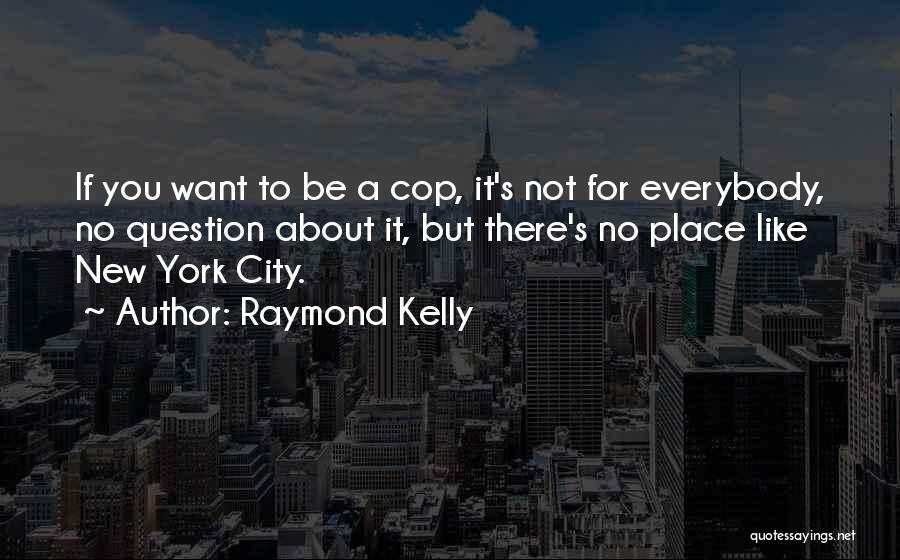 Raymond Kelly Quotes: If You Want To Be A Cop, It's Not For Everybody, No Question About It, But There's No Place Like