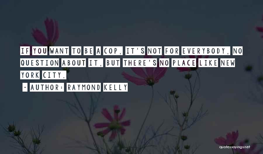 Raymond Kelly Quotes: If You Want To Be A Cop, It's Not For Everybody, No Question About It, But There's No Place Like