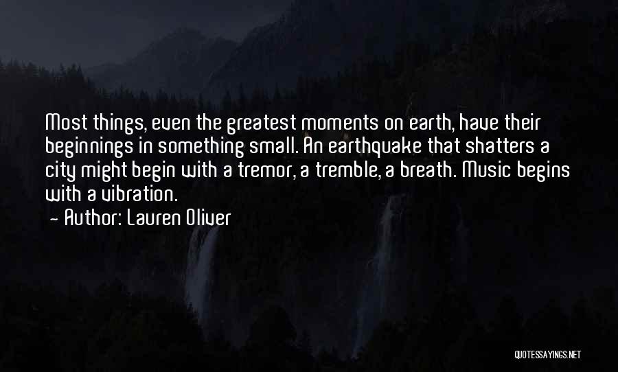 Lauren Oliver Quotes: Most Things, Even The Greatest Moments On Earth, Have Their Beginnings In Something Small. An Earthquake That Shatters A City