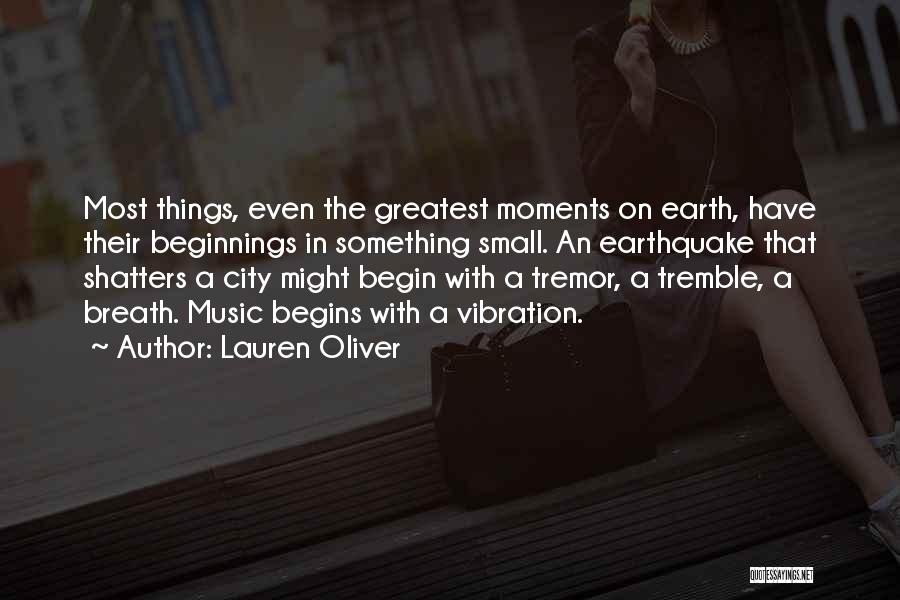 Lauren Oliver Quotes: Most Things, Even The Greatest Moments On Earth, Have Their Beginnings In Something Small. An Earthquake That Shatters A City