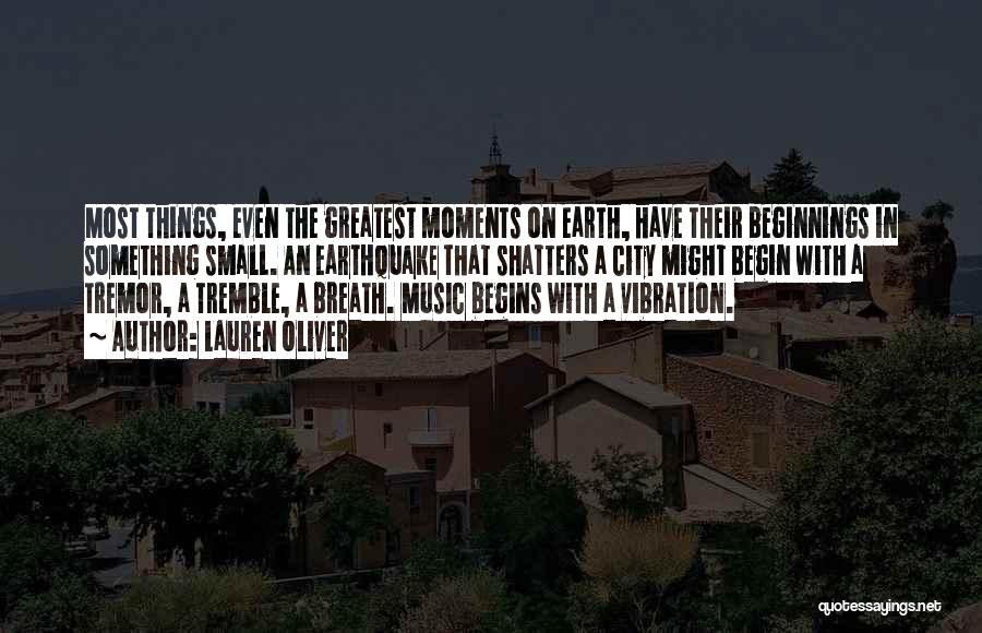 Lauren Oliver Quotes: Most Things, Even The Greatest Moments On Earth, Have Their Beginnings In Something Small. An Earthquake That Shatters A City