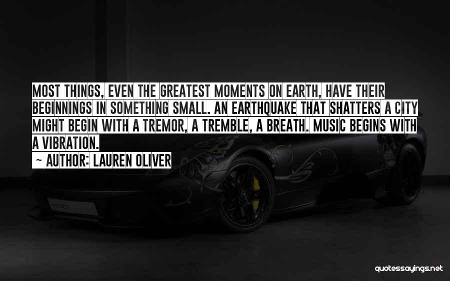 Lauren Oliver Quotes: Most Things, Even The Greatest Moments On Earth, Have Their Beginnings In Something Small. An Earthquake That Shatters A City