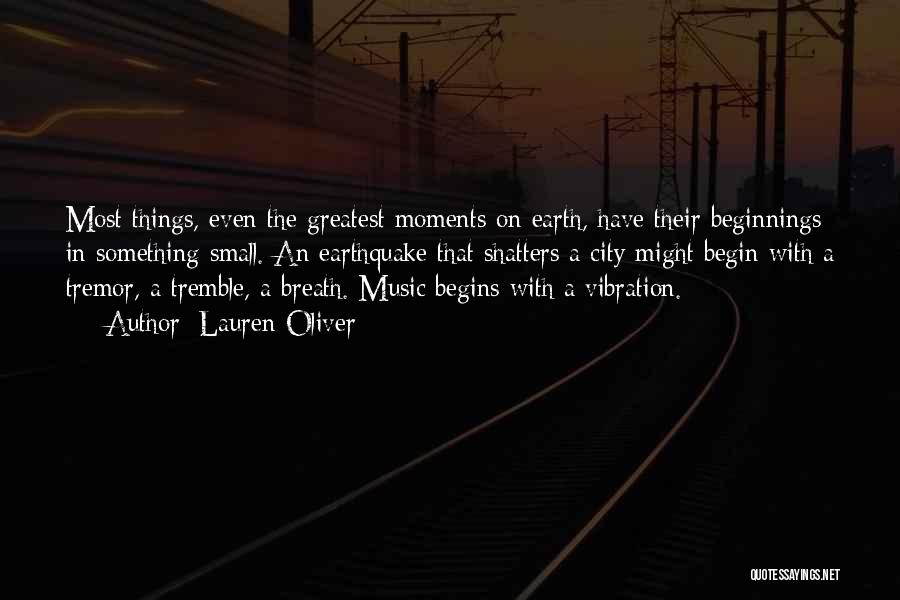 Lauren Oliver Quotes: Most Things, Even The Greatest Moments On Earth, Have Their Beginnings In Something Small. An Earthquake That Shatters A City