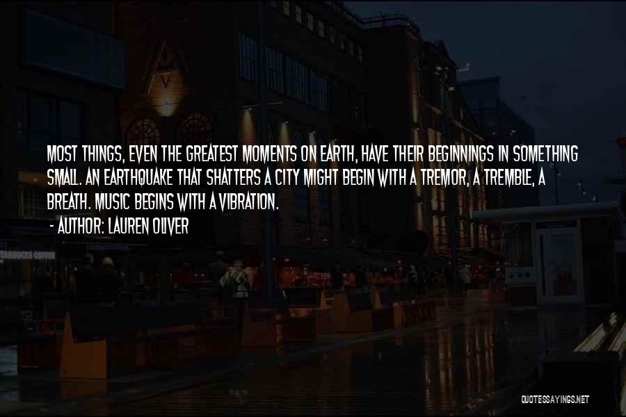 Lauren Oliver Quotes: Most Things, Even The Greatest Moments On Earth, Have Their Beginnings In Something Small. An Earthquake That Shatters A City