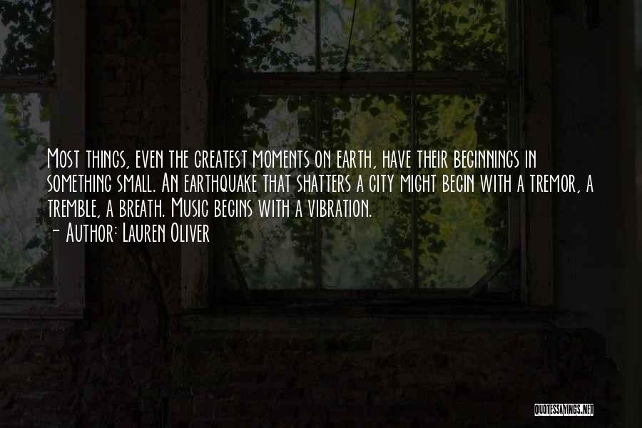 Lauren Oliver Quotes: Most Things, Even The Greatest Moments On Earth, Have Their Beginnings In Something Small. An Earthquake That Shatters A City