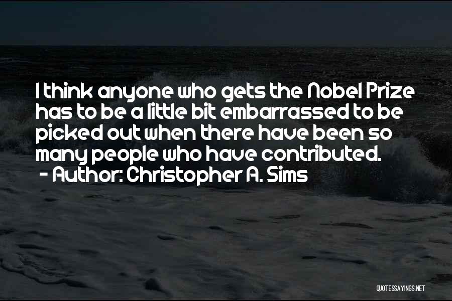 Christopher A. Sims Quotes: I Think Anyone Who Gets The Nobel Prize Has To Be A Little Bit Embarrassed To Be Picked Out When