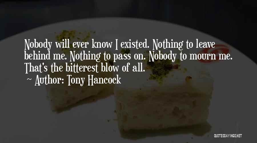 Tony Hancock Quotes: Nobody Will Ever Know I Existed. Nothing To Leave Behind Me. Nothing To Pass On. Nobody To Mourn Me. That's