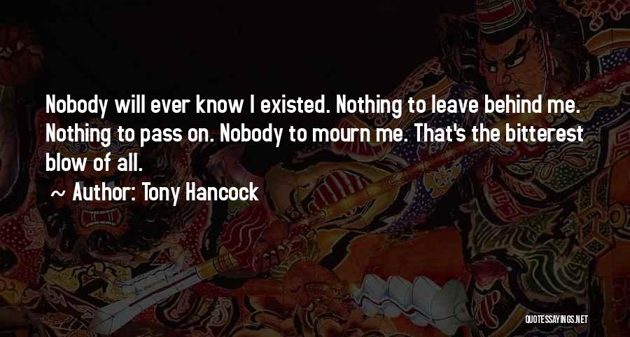 Tony Hancock Quotes: Nobody Will Ever Know I Existed. Nothing To Leave Behind Me. Nothing To Pass On. Nobody To Mourn Me. That's
