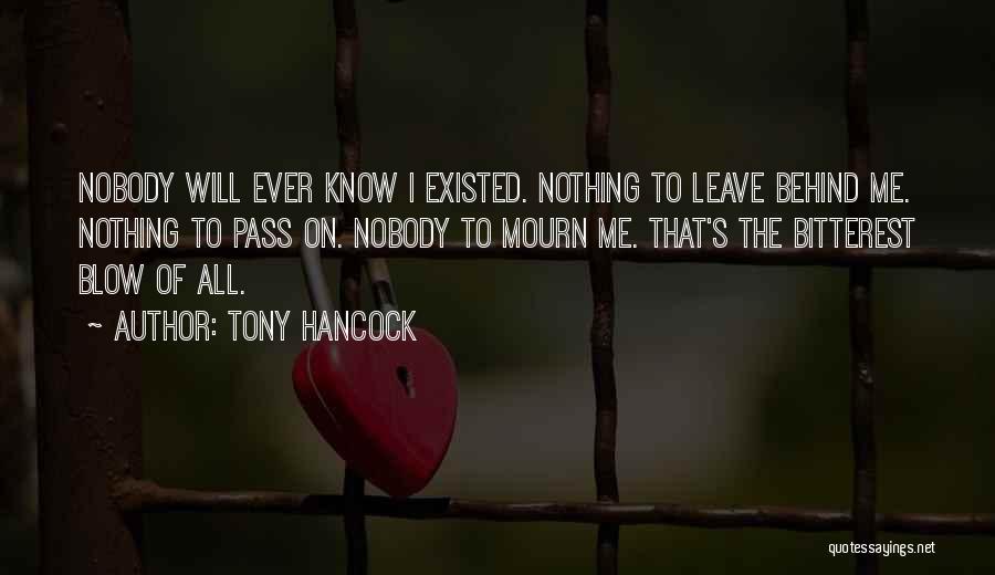 Tony Hancock Quotes: Nobody Will Ever Know I Existed. Nothing To Leave Behind Me. Nothing To Pass On. Nobody To Mourn Me. That's