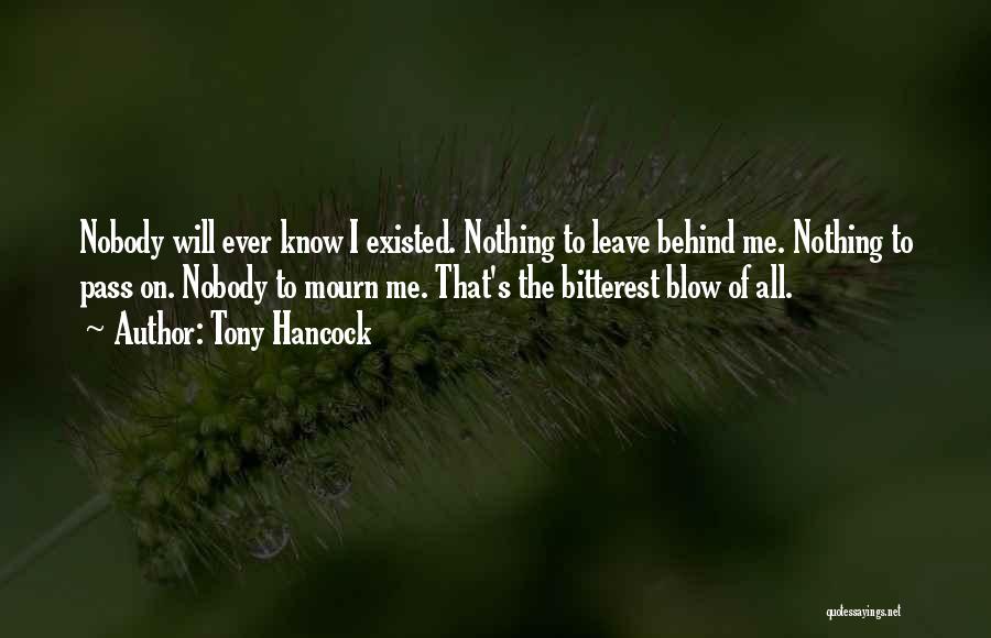 Tony Hancock Quotes: Nobody Will Ever Know I Existed. Nothing To Leave Behind Me. Nothing To Pass On. Nobody To Mourn Me. That's