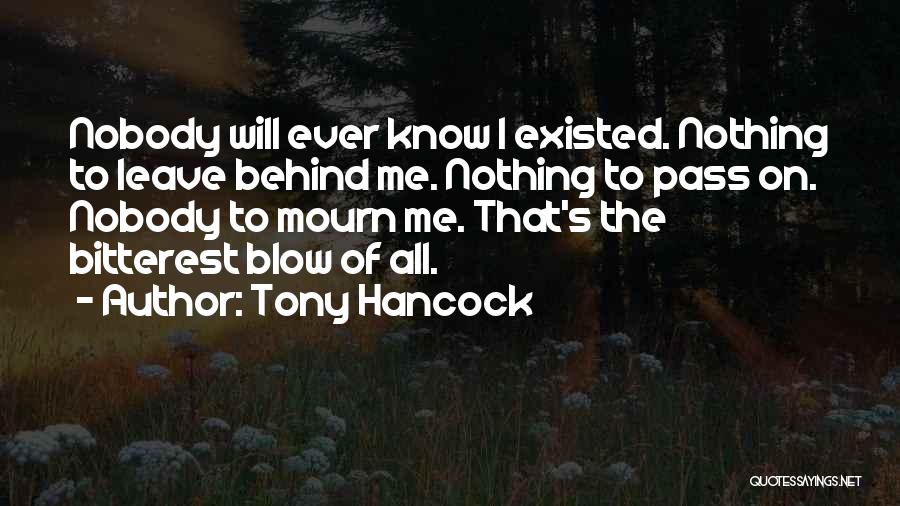 Tony Hancock Quotes: Nobody Will Ever Know I Existed. Nothing To Leave Behind Me. Nothing To Pass On. Nobody To Mourn Me. That's