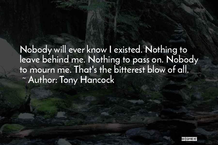 Tony Hancock Quotes: Nobody Will Ever Know I Existed. Nothing To Leave Behind Me. Nothing To Pass On. Nobody To Mourn Me. That's