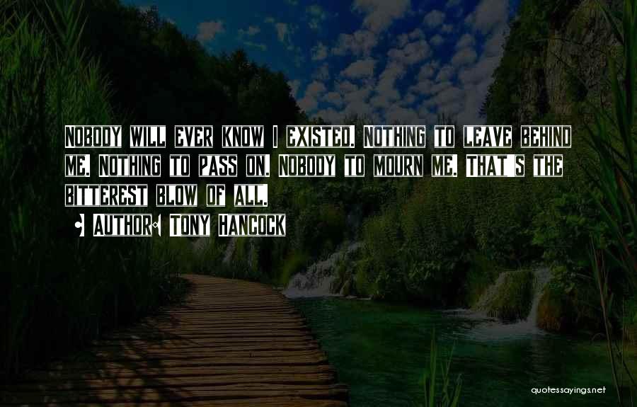 Tony Hancock Quotes: Nobody Will Ever Know I Existed. Nothing To Leave Behind Me. Nothing To Pass On. Nobody To Mourn Me. That's