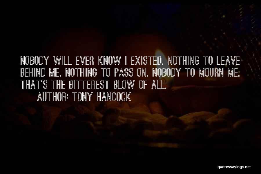 Tony Hancock Quotes: Nobody Will Ever Know I Existed. Nothing To Leave Behind Me. Nothing To Pass On. Nobody To Mourn Me. That's