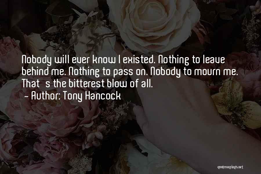 Tony Hancock Quotes: Nobody Will Ever Know I Existed. Nothing To Leave Behind Me. Nothing To Pass On. Nobody To Mourn Me. That's