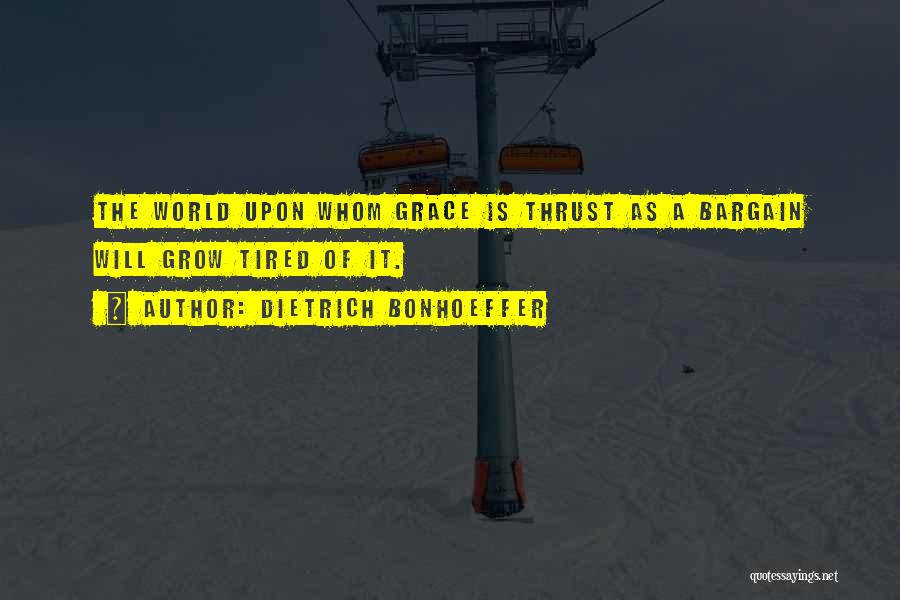 Dietrich Bonhoeffer Quotes: The World Upon Whom Grace Is Thrust As A Bargain Will Grow Tired Of It.