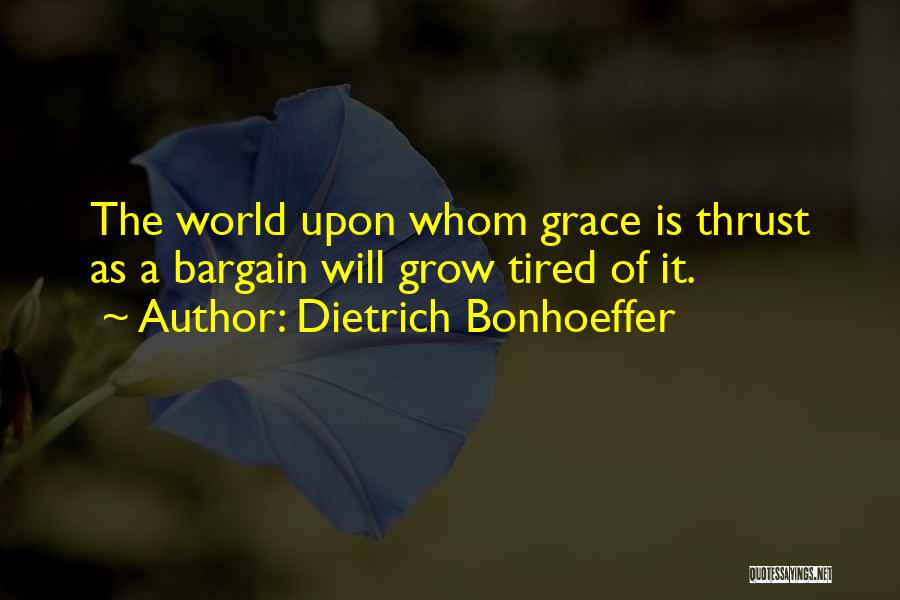 Dietrich Bonhoeffer Quotes: The World Upon Whom Grace Is Thrust As A Bargain Will Grow Tired Of It.