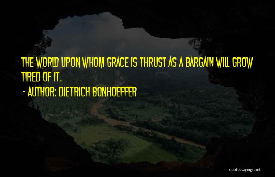 Dietrich Bonhoeffer Quotes: The World Upon Whom Grace Is Thrust As A Bargain Will Grow Tired Of It.