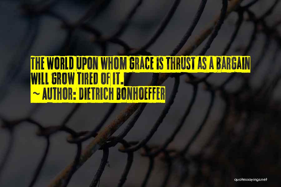 Dietrich Bonhoeffer Quotes: The World Upon Whom Grace Is Thrust As A Bargain Will Grow Tired Of It.