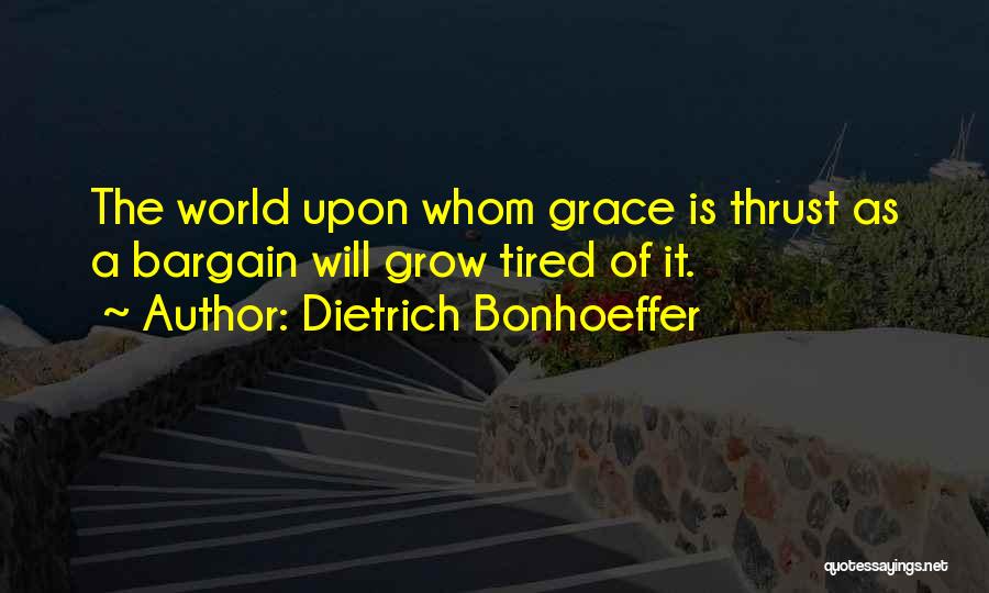 Dietrich Bonhoeffer Quotes: The World Upon Whom Grace Is Thrust As A Bargain Will Grow Tired Of It.
