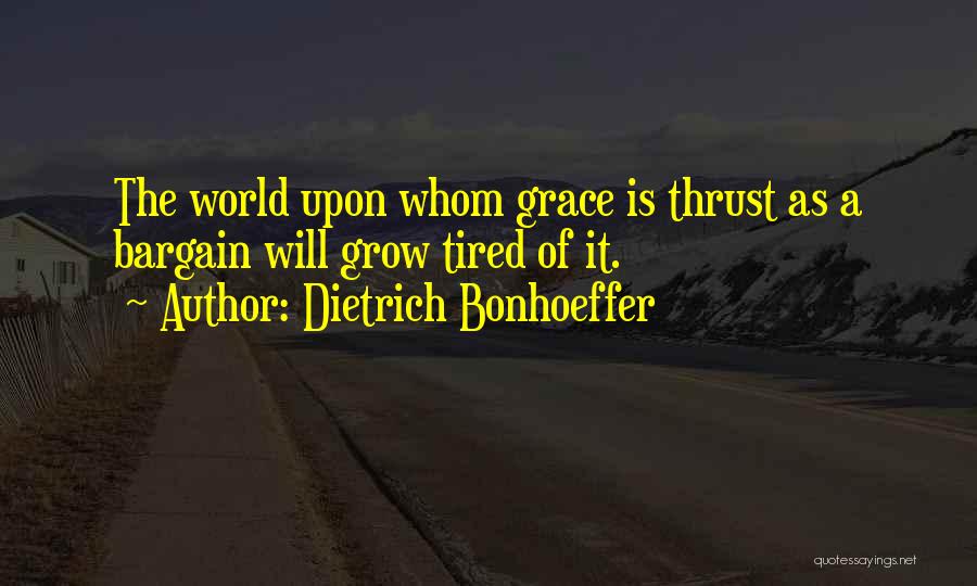 Dietrich Bonhoeffer Quotes: The World Upon Whom Grace Is Thrust As A Bargain Will Grow Tired Of It.