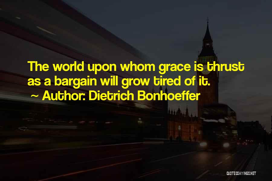 Dietrich Bonhoeffer Quotes: The World Upon Whom Grace Is Thrust As A Bargain Will Grow Tired Of It.