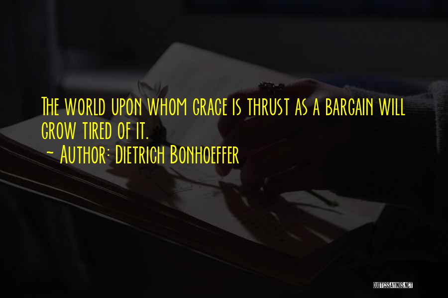 Dietrich Bonhoeffer Quotes: The World Upon Whom Grace Is Thrust As A Bargain Will Grow Tired Of It.