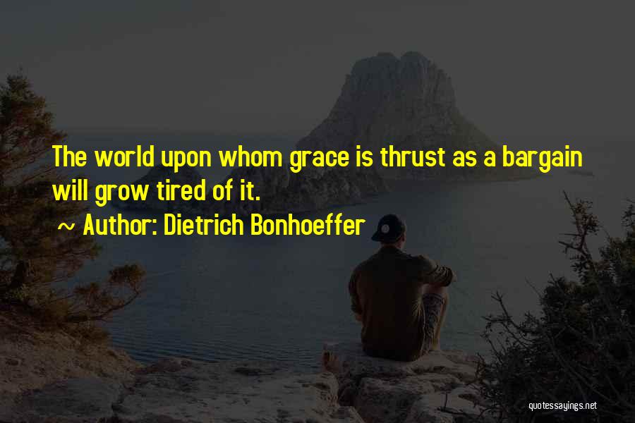 Dietrich Bonhoeffer Quotes: The World Upon Whom Grace Is Thrust As A Bargain Will Grow Tired Of It.