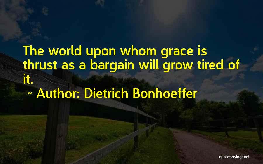 Dietrich Bonhoeffer Quotes: The World Upon Whom Grace Is Thrust As A Bargain Will Grow Tired Of It.