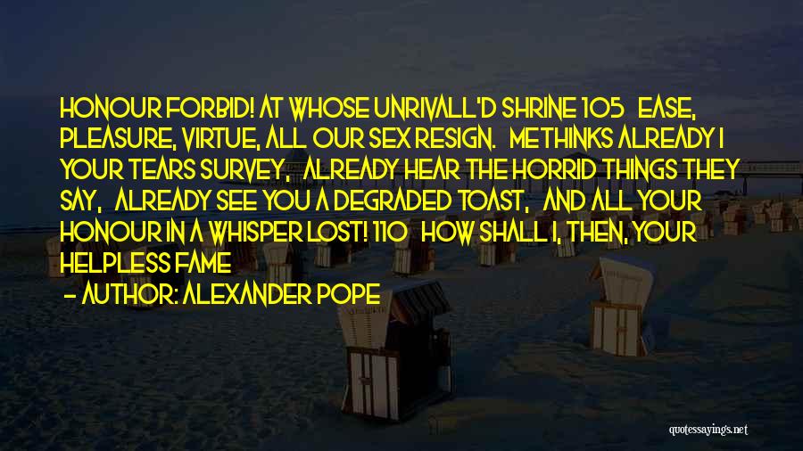 Alexander Pope Quotes: Honour Forbid! At Whose Unrivall'd Shrine 105 Ease, Pleasure, Virtue, All Our Sex Resign. Methinks Already I Your Tears Survey,