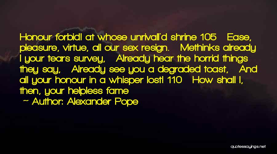 Alexander Pope Quotes: Honour Forbid! At Whose Unrivall'd Shrine 105 Ease, Pleasure, Virtue, All Our Sex Resign. Methinks Already I Your Tears Survey,