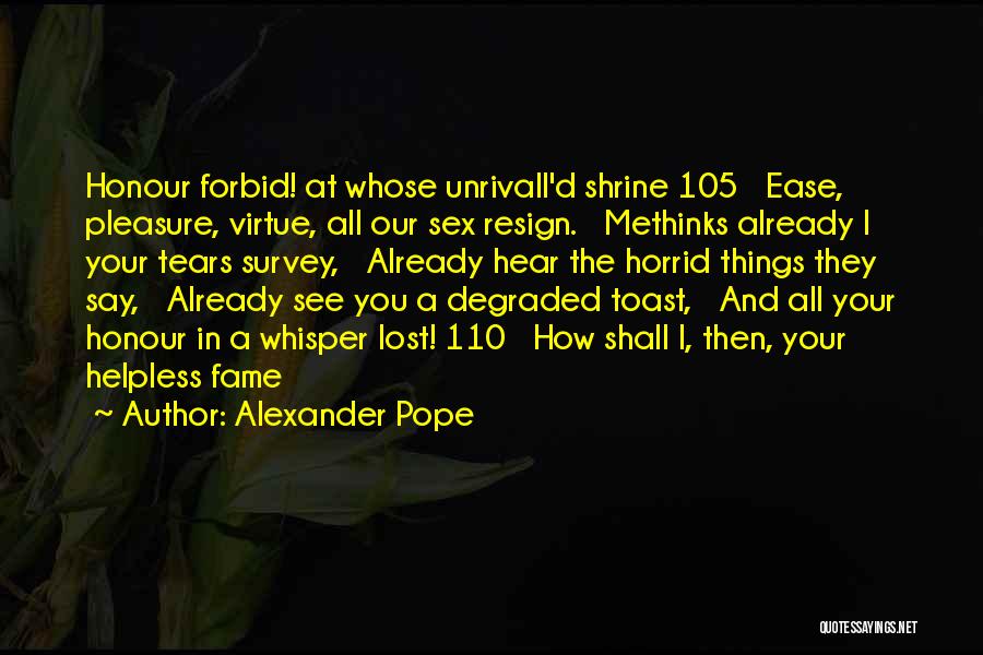 Alexander Pope Quotes: Honour Forbid! At Whose Unrivall'd Shrine 105 Ease, Pleasure, Virtue, All Our Sex Resign. Methinks Already I Your Tears Survey,