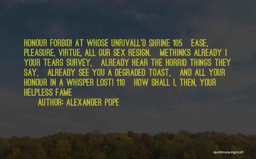 Alexander Pope Quotes: Honour Forbid! At Whose Unrivall'd Shrine 105 Ease, Pleasure, Virtue, All Our Sex Resign. Methinks Already I Your Tears Survey,