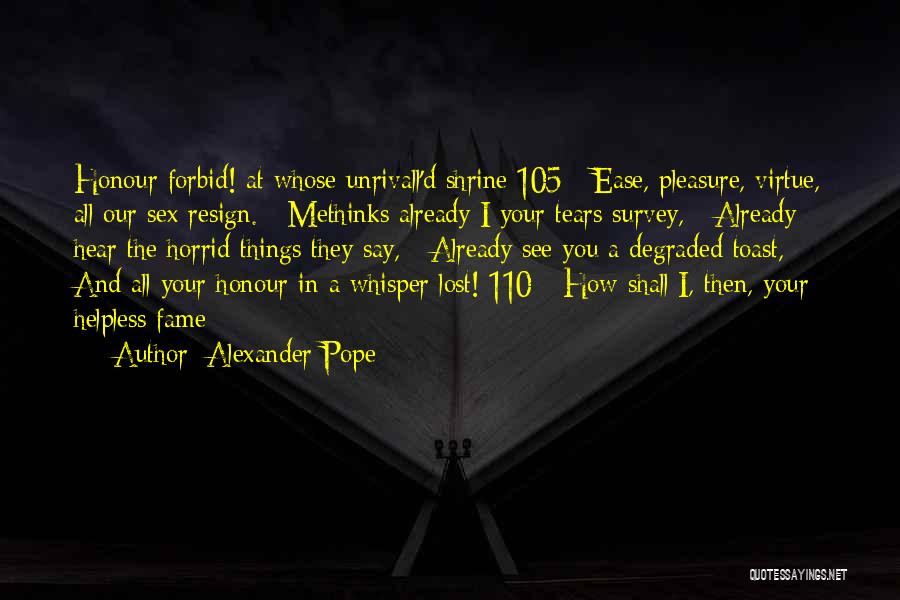 Alexander Pope Quotes: Honour Forbid! At Whose Unrivall'd Shrine 105 Ease, Pleasure, Virtue, All Our Sex Resign. Methinks Already I Your Tears Survey,